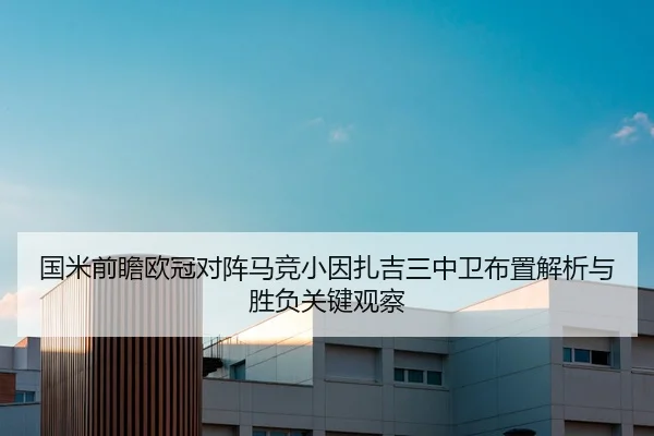 国米前瞻欧冠对阵马竞小因扎吉三中卫布置解析与胜负关键观察