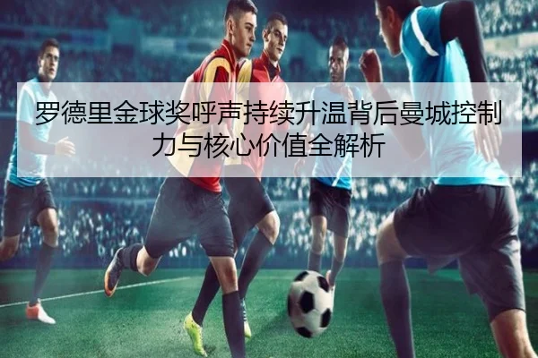 罗德里金球奖呼声持续升温背后曼城控制力与核心价值全解析