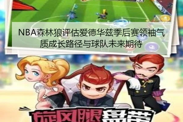 NBA森林狼评估爱德华兹季后赛领袖气质成长路径与球队未来期待