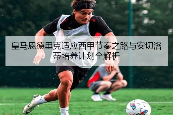 皇马恩德里克适应西甲节奏之路与安切洛蒂培养计划全解析