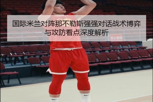国际米兰对阵那不勒斯强强对话战术博弈与攻防看点深度解析
