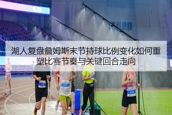 湖人复盘詹姆斯末节持球比例变化如何重塑比赛节奏与关键回合走向