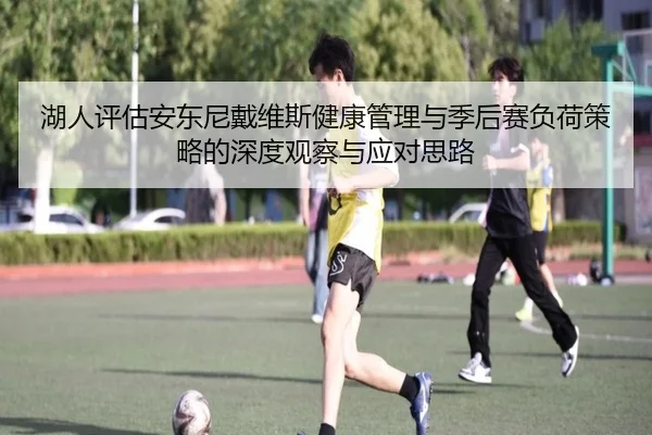 湖人评估安东尼戴维斯健康管理与季后赛负荷策略的深度观察与应对思路