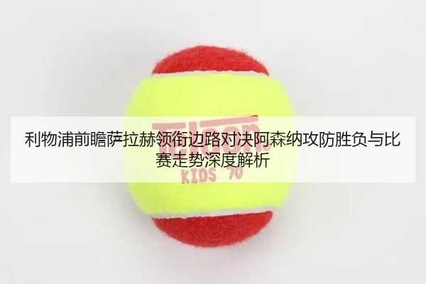 利物浦前瞻萨拉赫领衔边路对决阿森纳攻防胜负与比赛走势深度解析