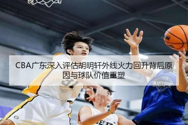 CBA广东深入评估胡明轩外线火力回升背后原因与球队价值重塑