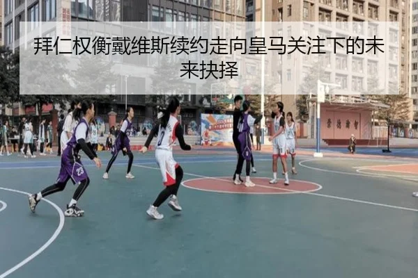 拜仁权衡戴维斯续约走向皇马关注下的未来抉择