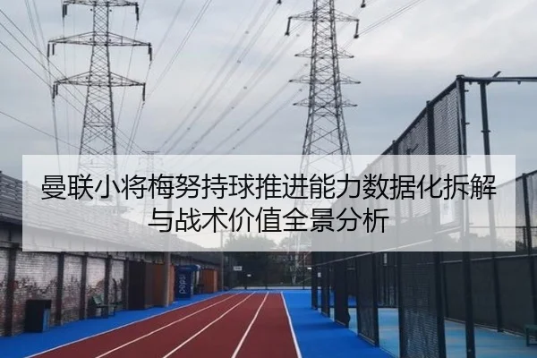 曼联小将梅努持球推进能力数据化拆解与战术价值全景分析