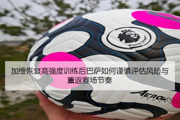 加维恢复高强度训练后巴萨如何谨慎评估风险与重返赛场节奏