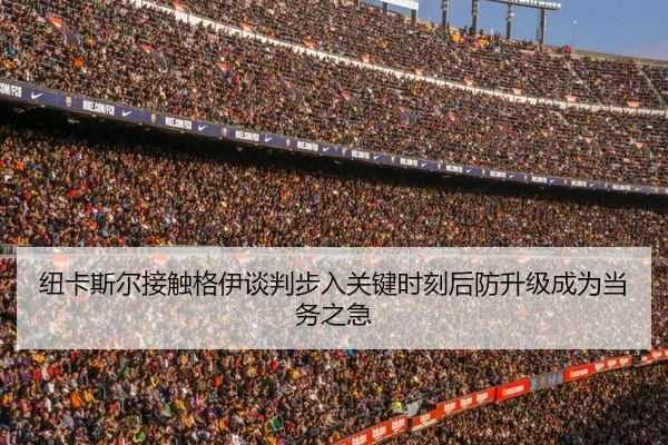 纽卡斯尔接触格伊谈判步入关键时刻后防升级成为当务之急