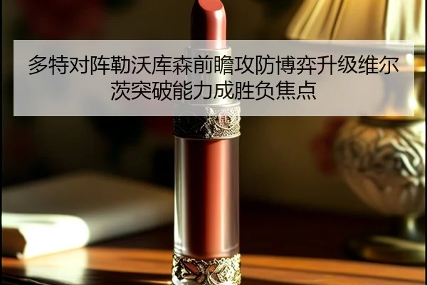 多特对阵勒沃库森前瞻攻防博弈升级维尔茨突破能力成胜负焦点