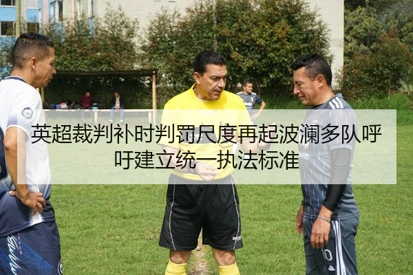 英超裁判补时判罚尺度再起波澜多队呼吁建立统一执法标准