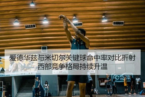 爱德华兹与米切尔关键球命中率对比折射西部竞争格局持续升温